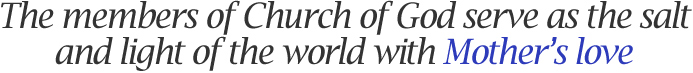 The members of Church of God serve as the salt and light of the world  with Mother’s love